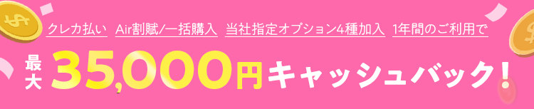 クレカ払い+Air割賦/一括購入+当社指定オプション4種加入+1年間のご利用で最大35,000円キャッシュバック！